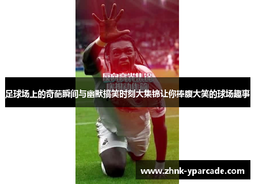 足球场上的奇葩瞬间与幽默搞笑时刻大集锦让你捧腹大笑的球场趣事