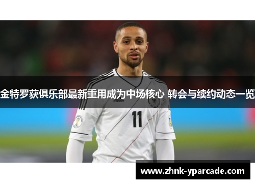 金特罗获俱乐部最新重用成为中场核心 转会与续约动态一览