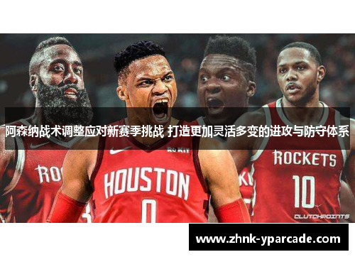 阿森纳战术调整应对新赛季挑战 打造更加灵活多变的进攻与防守体系