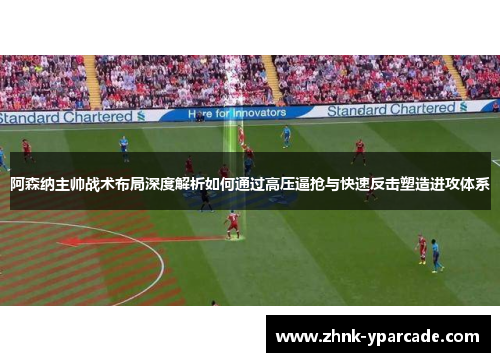 阿森纳主帅战术布局深度解析如何通过高压逼抢与快速反击塑造进攻体系