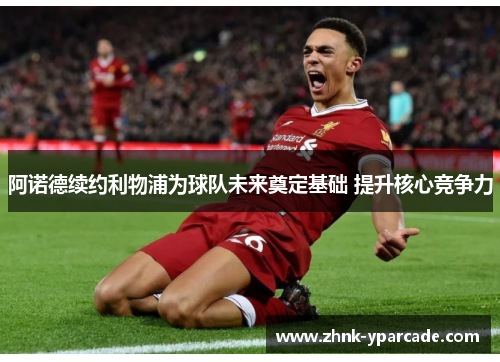 阿诺德续约利物浦为球队未来奠定基础 提升核心竞争力