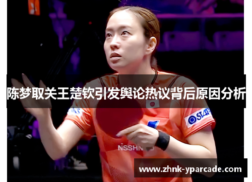 陈梦取关王楚钦引发舆论热议背后原因分析