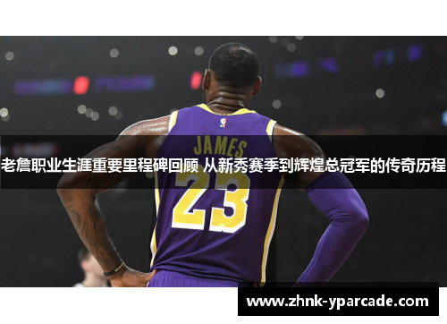 老詹职业生涯重要里程碑回顾 从新秀赛季到辉煌总冠军的传奇历程