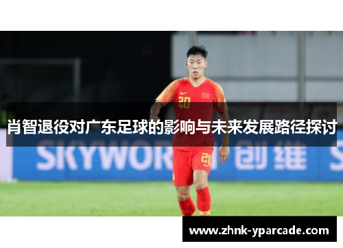肖智退役对广东足球的影响与未来发展路径探讨