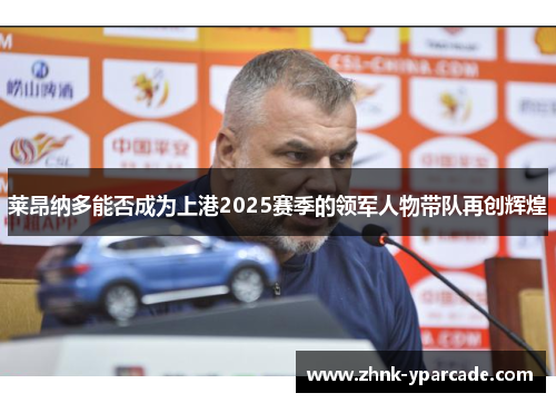 莱昂纳多能否成为上港2025赛季的领军人物带队再创辉煌