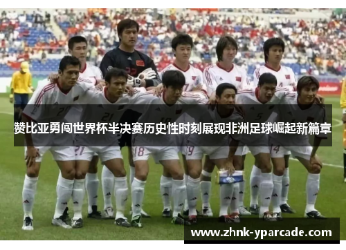 赞比亚勇闯世界杯半决赛历史性时刻展现非洲足球崛起新篇章