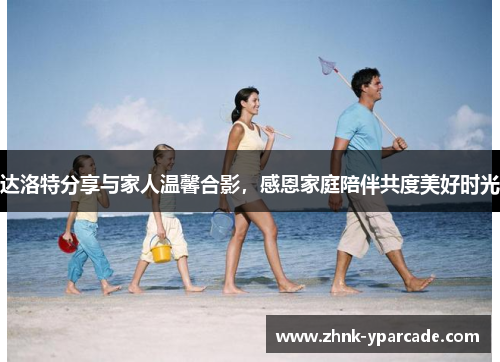 达洛特分享与家人温馨合影，感恩家庭陪伴共度美好时光