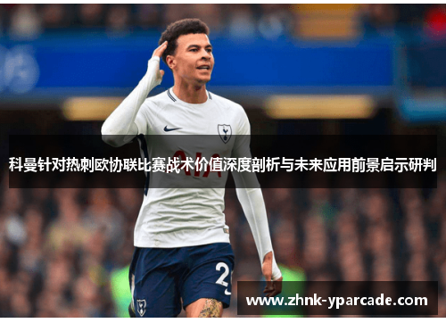 科曼针对热刺欧协联比赛战术价值深度剖析与未来应用前景启示研判