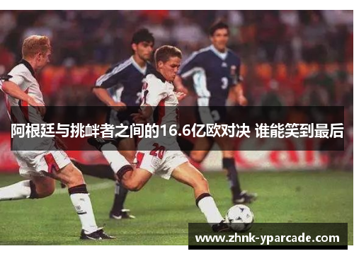 阿根廷与挑衅者之间的16.6亿欧对决 谁能笑到最后