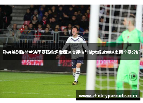 孙兴慜对阵荷兰法甲赛场临场发挥深度评估与战术解读关键表现全景分析