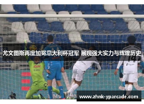 尤文图斯再度加冕意大利杯冠军 展现强大实力与辉煌历史