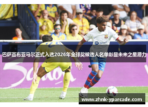 巴萨宣布亚马尔正式入选2026年金球奖候选人名单彰显未来之星潜力