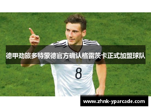 德甲劲旅多特蒙德官方确认格雷茨卡正式加盟球队