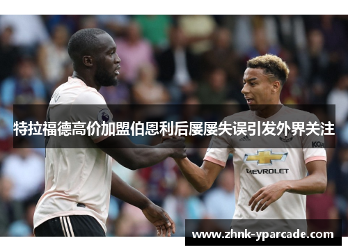 特拉福德高价加盟伯恩利后屡屡失误引发外界关注