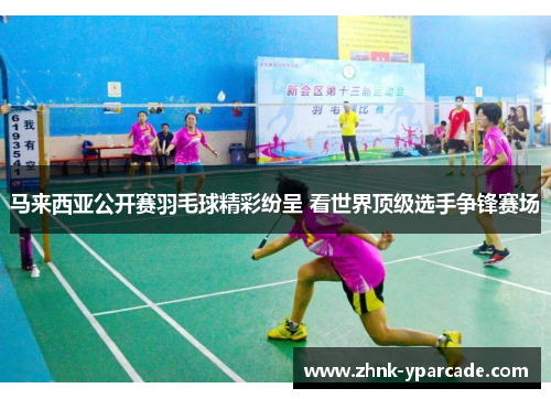 马来西亚公开赛羽毛球精彩纷呈 看世界顶级选手争锋赛场