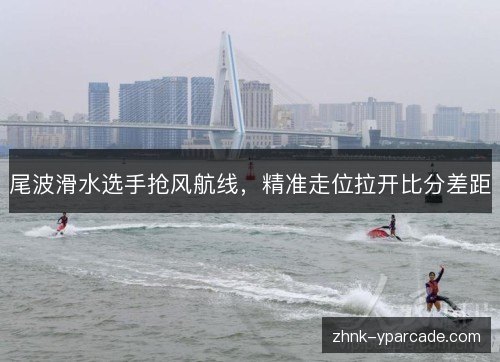 尾波滑水选手抢风航线，精准走位拉开比分差距