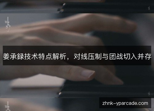 姜承録技术特点解析，对线压制与团战切入并存