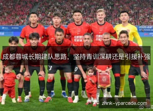 成都蓉城长期建队思路，坚持青训深耕还是引援补强